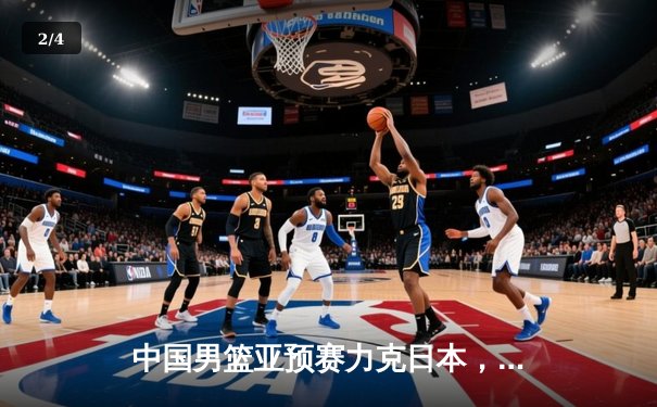 中国男篮亚预赛力克日本，胡金秋独揽28分统治内线 - 2