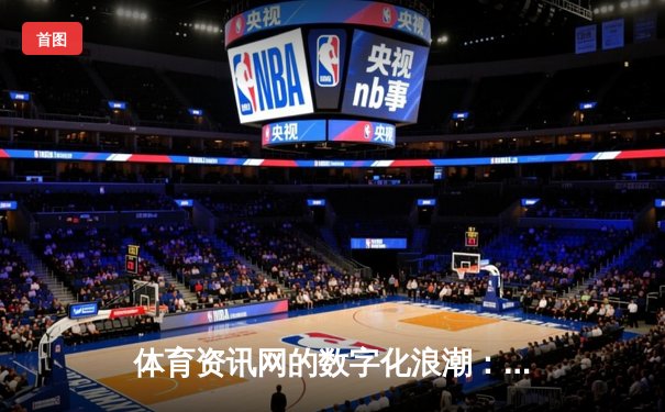 体育资讯网的数字化浪潮：聚合、深度与即时性的三重革命