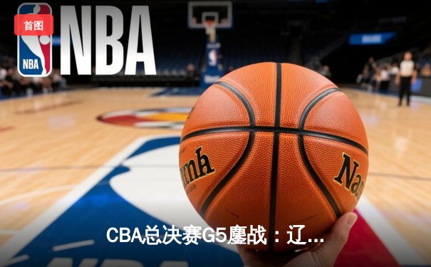CBA总决赛G5鏖战：辽宁加时险胜广东豪取三连冠，赵继伟三分定乾坤