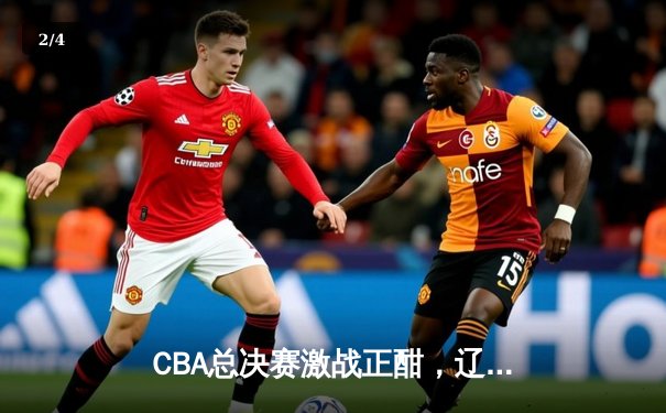 CBA总决赛激战正酣，辽宁本钢主场加时险胜广东宏远 - 2