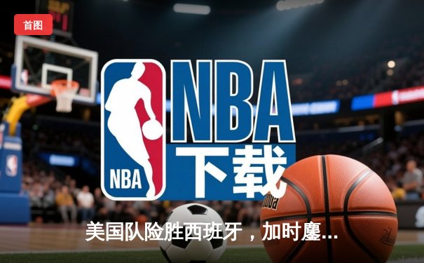 美国队险胜西班牙，加时鏖战后荣膺男篮世界杯冠军