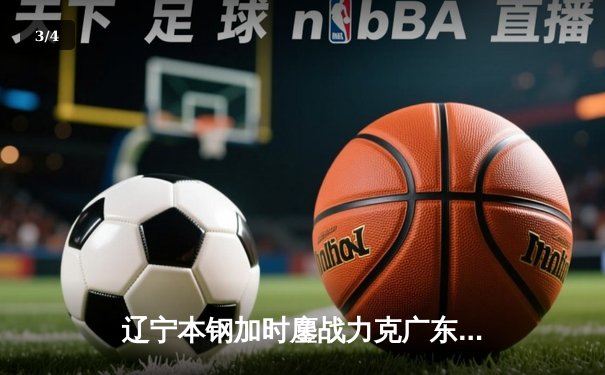 辽宁本钢加时鏖战力克广东宏远 CBA半决赛上演史诗级对决 - 3