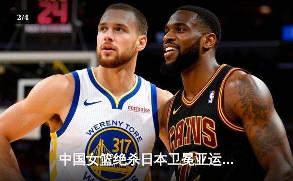 中国女篮绝杀日本卫冕亚运金牌，韩旭23+12统治内线 - 2