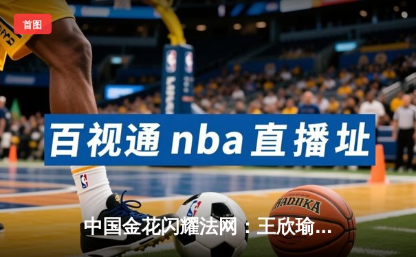 中国金花闪耀法网：王欣瑜逆转萨卡里创个人最佳 郑钦文强势晋级十六强