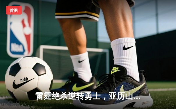 雷霆绝杀逆转勇士，亚历山大40分助队挺进西决