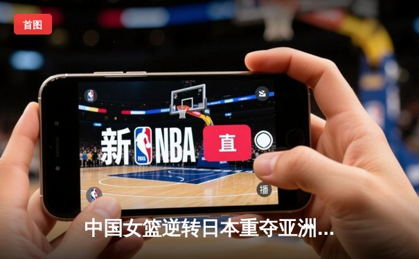 中国女篮逆转日本重夺亚洲杯冠军，韩旭独揽26分荣膺MVP