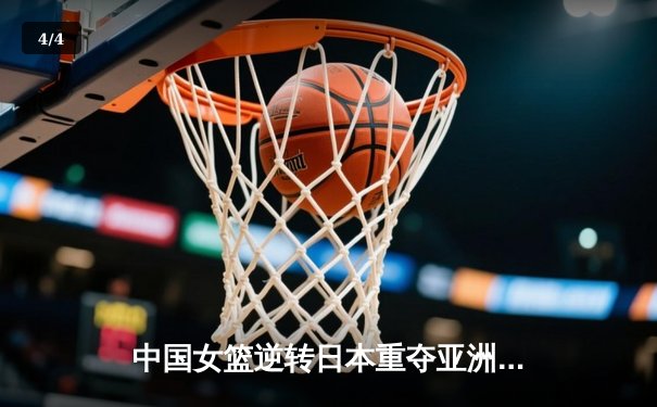 中国女篮逆转日本重夺亚洲杯冠军，韩旭独揽26分荣膺MVP - 4