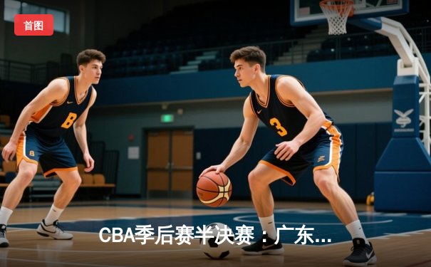 CBA季后赛半决赛：广东宏远加时险胜辽宁本钢 赵睿关键三分锁定胜局