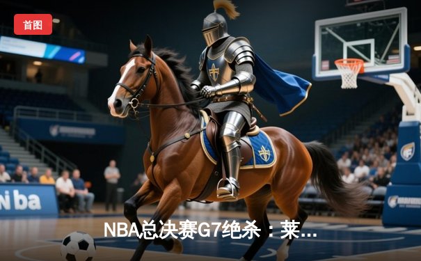NBA总决赛G7绝杀：莱昂纳德压哨三分助猛龙首夺总冠军