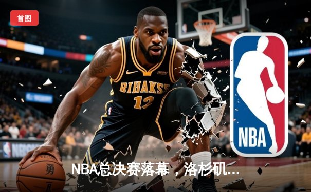 NBA总决赛落幕，洛杉矶湖人队逆转夺冠，詹姆斯荣膺FMVP