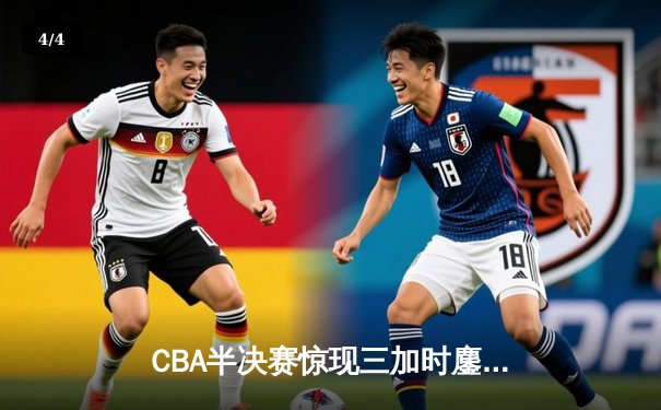 CBA半决赛惊现三加时鏖战 辽宁本钢逆转浙江广厦夺赛点 - 4