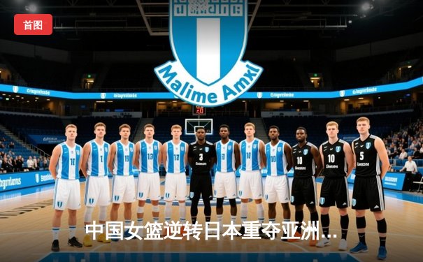 中国女篮逆转日本重夺亚洲杯冠军，韩旭23分荣膺MVP