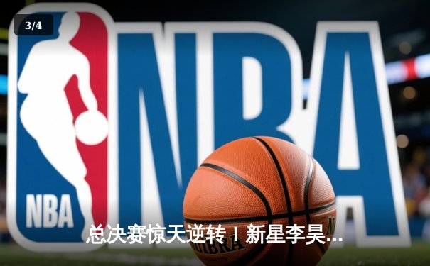 总决赛惊天逆转！新星李昊狂砍42分率队绝地翻盘，荣膺FMVP - 3